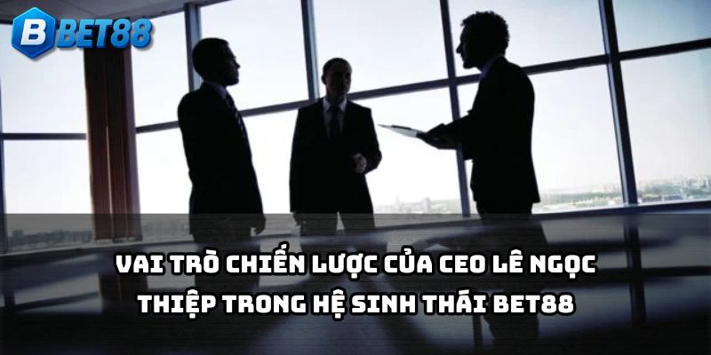 CEO Lê Ngọc Thiệp giữ vai trò chiến lược, đưa Bet88 thành biểu tượng trong làng giải trí số
